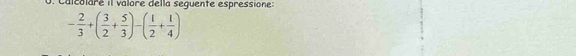Calcolare il valore della seguente espressione:
- 2/3 +( 3/2 + 5/3 )-( 1/2 + 1/4 )