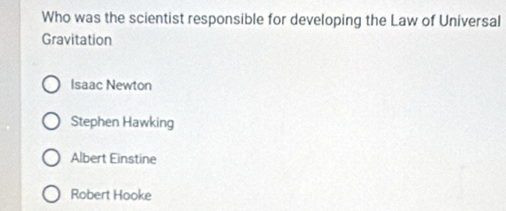 Who was the scientist responsible for developing the Law of Universal
Gravitation
Isaac Newton
Stephen Hawking
Albert Einstine
Robert Hooke