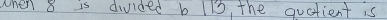 when 8 is divided b 1i3, the quctient is