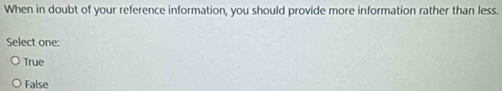 When in doubt of your reference information, you should provide more information rather than less.
Select one:
True
False