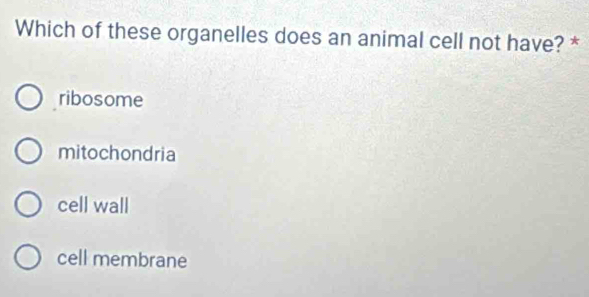 Which of these organelles does an animal cell not have? *
ribosome
mitochondria
cell wall
cell membrane