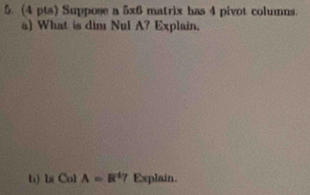 Suppose a 5x6 matrix has 4 pivot columns. 
a) What is dim Nul A? Explain. 
h) la Col A=R^4? Explain.