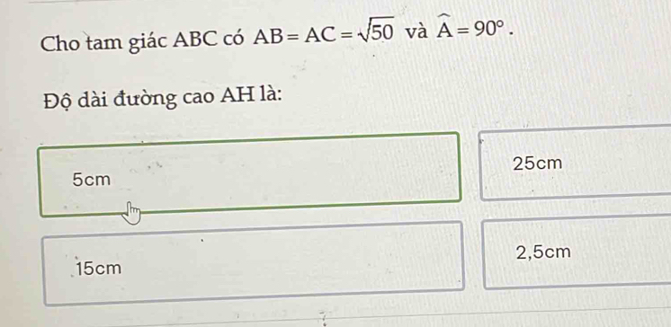 Cho tam giác ABC có AB=AC=sqrt(50) và widehat A=90°. 
Độ dài đường cao AH là:
25cm
5cm
2,5cm
15cm