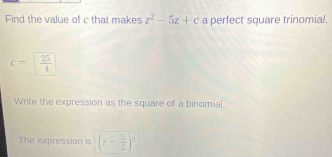 Find the value of c that makes z^2-5z+c a perfect square trinomial.
c=  25/4 
Write the expression as the square of a binomial. 
The expression is (z- 5/2 )^2