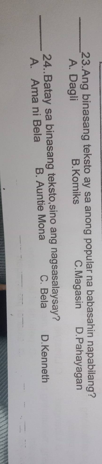 Ang binasang teksto ay sa anong popular na babasahin napabilang?
A. Dagli B.Komiks
C.Magasin D.Pahayagan
24..Batay sa binasang teksto,sino ang nagsasalaysay?
_A. Ama ni Bela B. Auntie Mona
C. Bela D. Kenneth