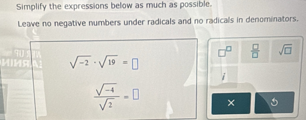 Simplify the expressions below as much as possible. 
Leave no negative numbers under radicals and no radicals in denominators.
90
□^(□)  □ /□   sqrt(□ )
sqrt(-2)· sqrt(19)=□
i
 (sqrt(-4))/sqrt(2) =□
×
5