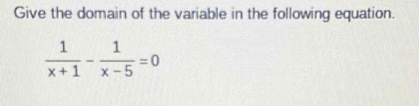 Give the domain of the variable in the following equation.
 1/x+1 - 1/x-5 =0