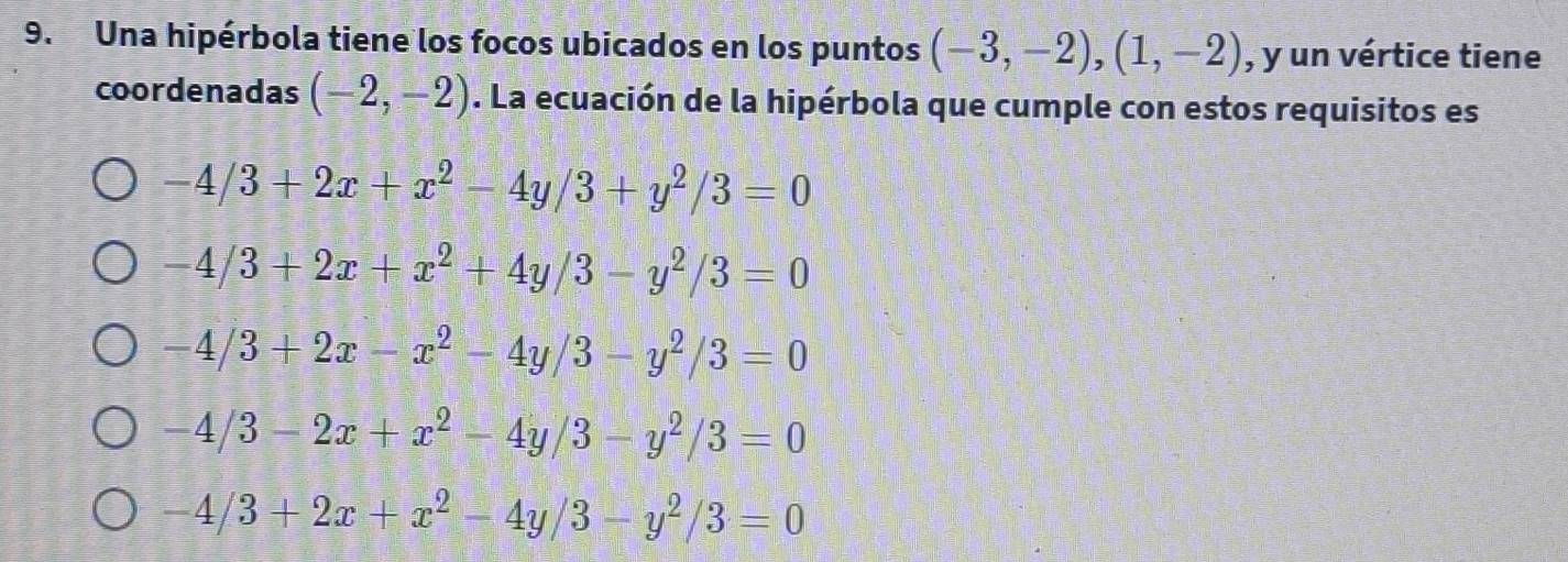 Una hipérbola tiene los focos ubicados en los puntos (-3,-2), (1,-2) , y un vértice tiene
coordenadas (-2,-2). La ecuación de la hipérbola que cumple con estos requisitos es
-4/3+2x+x^2-4y/3+y^2/3=0
-4/3+2x+x^2+4y/3-y^2/3=0
-4/3+2x-x^2-4y/3-y^2/3=0
-4/3-2x+x^2-4y/3-y^2/3=0
-4/3+2x+x^2-4y/3-y^2/3=0