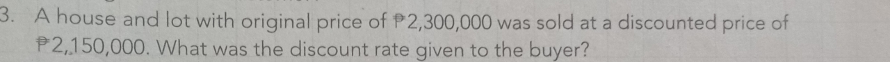 A house and lot with original price of 2,300,000 was sold at a discounted price of
₹2,150,000. What was the discount rate given to the buyer?