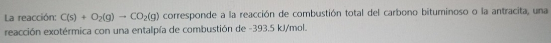 La reacción: C(s)+O_2(g)to CO_2(g) corresponde a la reacción de combustión total del carbono bituminoso o la antracita, una 
reacción exotérmica con una entalpía de combustión de -393.5 kJ/mol.