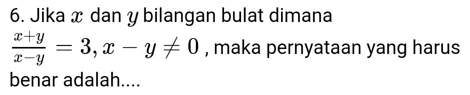 Jika x dan y bilangan bulat dimana
 (x+y)/x-y =3, x-y!= 0 , maka pernyataan yang harus 
benar adalah....