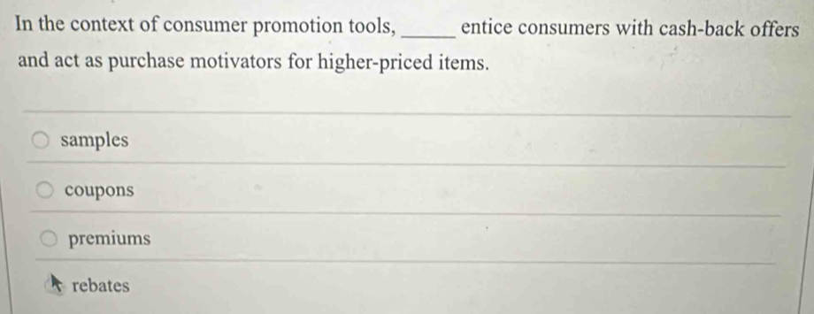 In the context of consumer promotion tools, _entice consumers with cash-back offers
and act as purchase motivators for higher-priced items.
samples
coupons
premiums
rebates