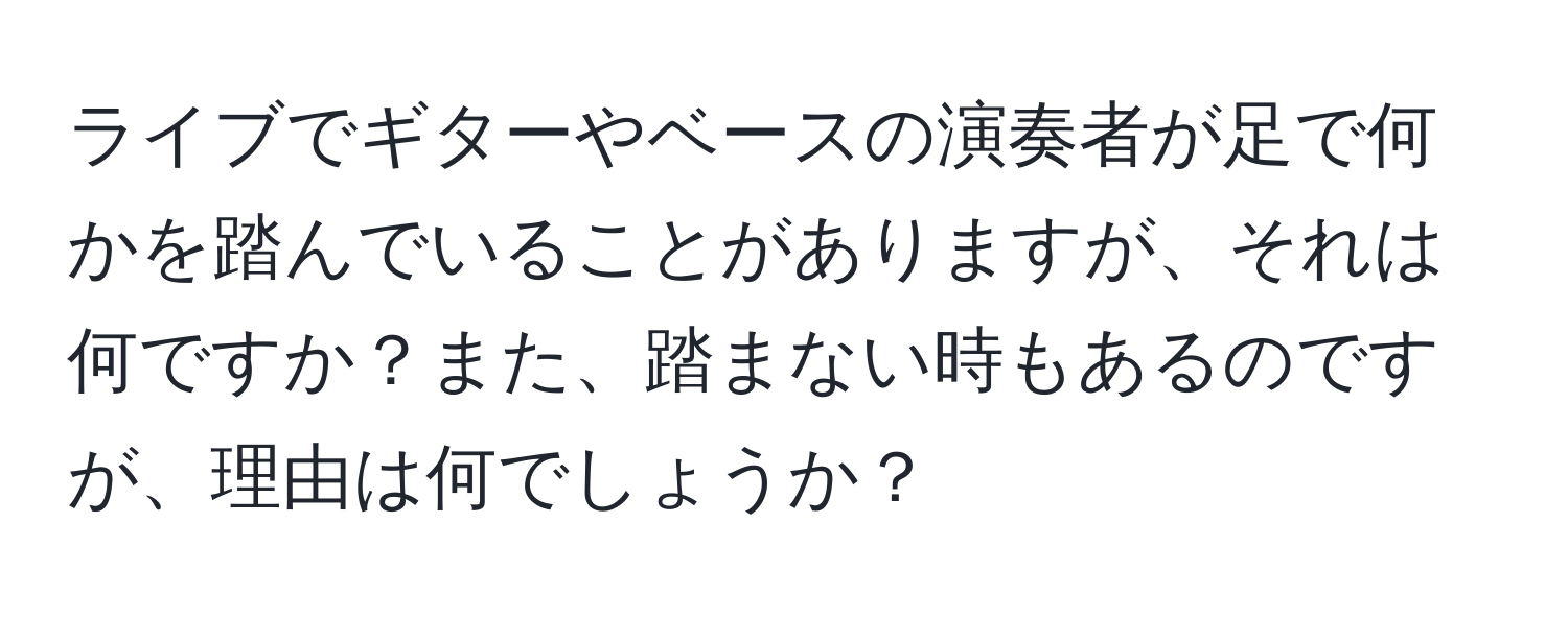 ライブでギターやベースの演奏者が足で何かを踏んでいることがありますが、それは何ですか？また、踏まない時もあるのですが、理由は何でしょうか？