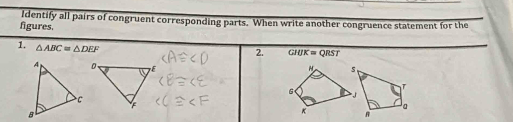 Identify all pairs of congruent corresponding parts. When write another congruence statement for the 
figures. 
2. GHJK=QRST
1. △ ABC≌ △ DEF H s
G
J
K
A