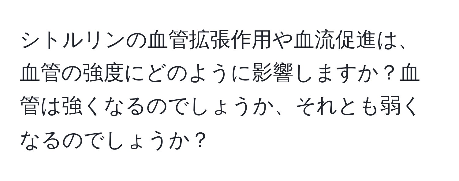 シトルリンの血管拡張作用や血流促進は、血管の強度にどのように影響しますか？血管は強くなるのでしょうか、それとも弱くなるのでしょうか？