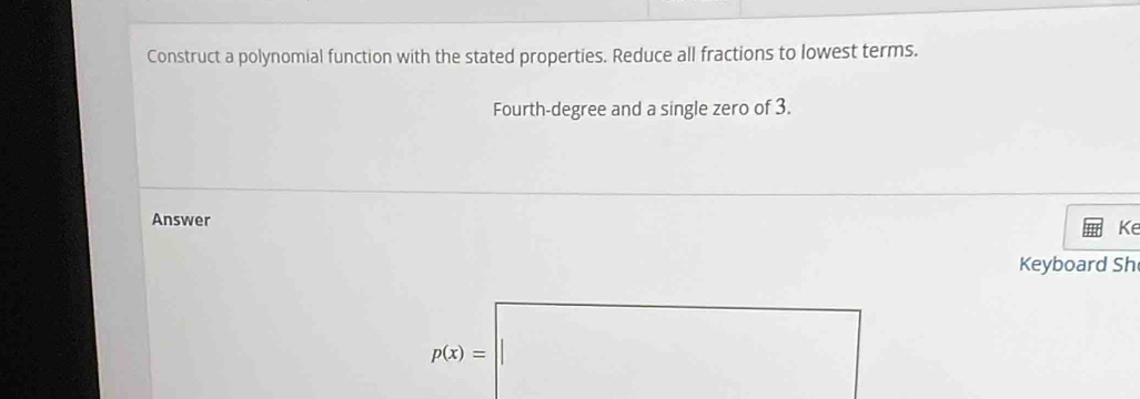 Construct a polynomial function with the stated properties. Reduce all fractions to lowest terms. 
Fourth-degree and a single zero of 3. 
Answer 
Ke 
Keyboard Sh
p(x)=□