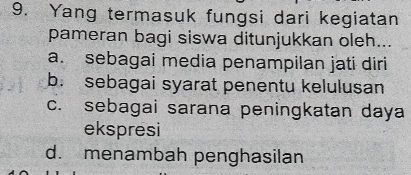 Yang termasuk fungsi dari kegiatan
pameran bagi siswa ditunjukkan oleh...
a. sebagai media penampilan jati diri
b. sebagai syarat penentu kelulusan
c. sebagai sarana peningkatan daya
ekspresi
d. menambah penghasilan