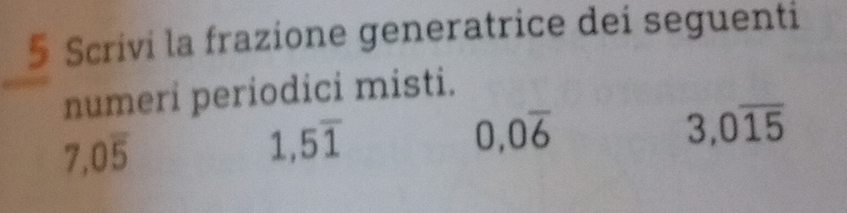 Scrivi la frazione generatrice dei seguenti 
numeri periodici misti.
3, 0overline 15
7, 0overline 5
1,5overline 1
0, 0overline 6