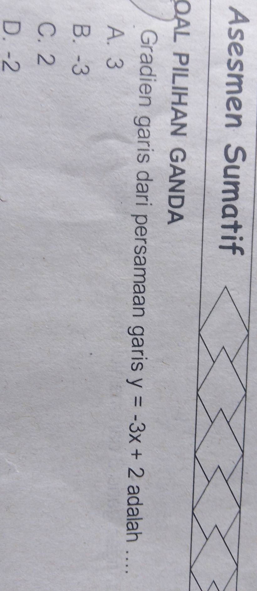 Asesmen Sumatif
OAL PILIHAN GANDA
Gradien garis dari persamaan garis y=-3x+2 adalah ....
A. 3
B. -3
C. 2
D. -2