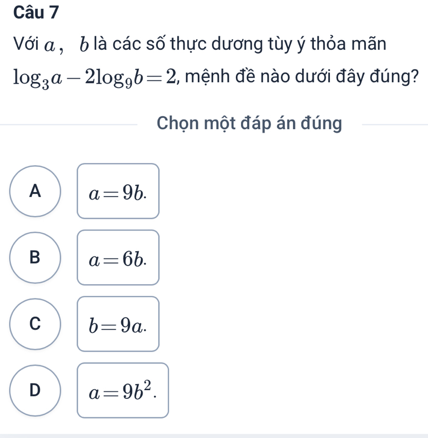 Với a , b là các số thực dương tùy ý thỏa mãn
log _3a-2log _9b=2 :, mệnh đề nào dưới đây đúng?
Chọn một đáp án đúng
A a=9b.
B a=6b.
C b=9a.
D a=9b^2.