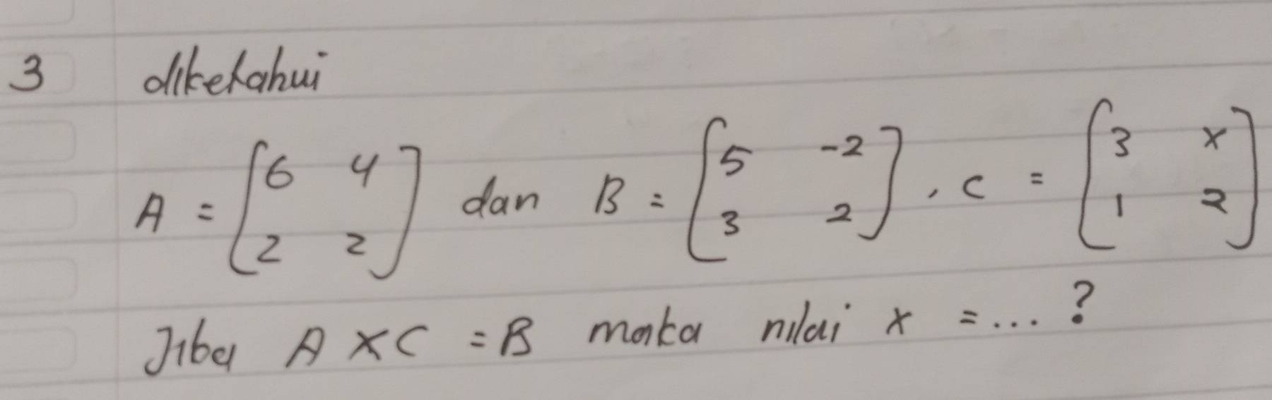 dikelahui
A=beginbmatrix 6&4 2&2endbmatrix dan B=beginbmatrix 5&-2 3&2endbmatrix , C=beginbmatrix 3&x 1&2endbmatrix
Jibe A* C=B maka milai x=... _ ?