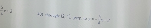  5/4 x+2 40) through: (2,1) , perp. to y=- 5/4 x-2