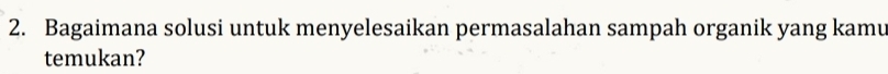 Bagaimana solusi untuk menyelesaikan permasalahan sampah organik yang kamu 
temukan?