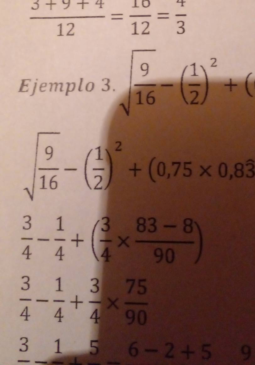  (3+9+4)/12 = 10/12 = 4/3 
Ejemplo 3. sqrt(frac 9)16-( 1/2 )^2+(
sqrt(frac 9)16-( 1/2 )^2+(0,75* 0,83
 3/4 - 1/4 +( 3/4 *  (83-8)/90 )
 3/4 - 1/4 + 3/4 *  75/90  < 1^(□) 56-2+5 9^(□)