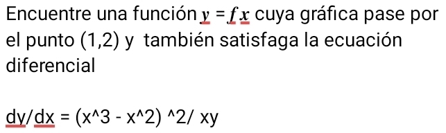 Encuentre una función _ y=_ f_ x cu , v va gráfica pase por 
el punto (1,2) y también satisfaga la ecuación 
diferencial
_ dy/_ dx=(x^(wedge)3-x^(wedge)2)^wedge 2/xy