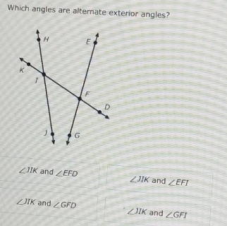 Which angles are alternate exterior angles?
∠ JIK and ∠ EFD ∠ JIK and ∠ EFI
∠ JIK and ∠ GFD ∠ JIK and ∠ GFI