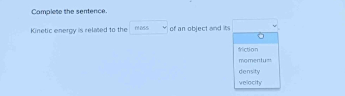 Complete the sentence.
Kinetic energy is related to the mass of an object and its
friction
momentum
density
velocity