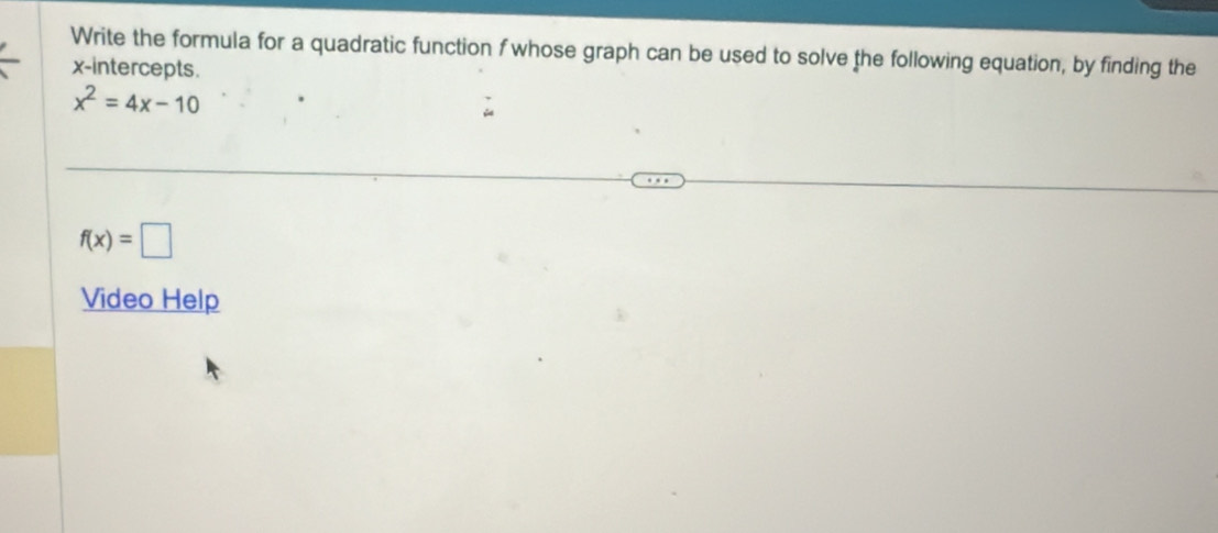 Write the formula for a quadratic function f whose graph can be used to solve the following equation, by finding the 
x-intercepts.
x^2=4x-10
f(x)=□
Video Help