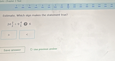 Qulr: Chapter 3 Test
' . ` - / . z 10 12 13 14 15 16
6
-
Estimate. Which sign makes the statement true?
24 2/3 +9 4/5  6 <
Save answer O Use previous answer