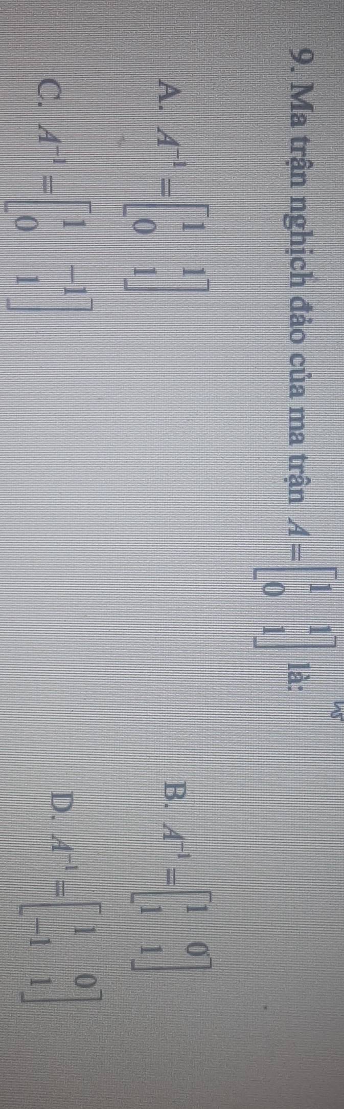 Ma trận nghịch đảo của ma trận A=beginbmatrix 1&1 0&1endbmatrix là:
A. A^(-1)=beginbmatrix 1&1 0&1endbmatrix A^(-1)=beginbmatrix 1&0 1&1endbmatrix
B.
C. A^(-1)=beginbmatrix 1&-1 0&1endbmatrix
D. A^(-1)=beginbmatrix 1&0 -1&1endbmatrix