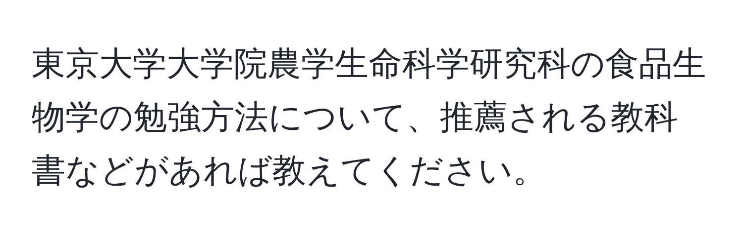 東京大学大学院農学生命科学研究科の食品生物学の勉強方法について、推薦される教科書などがあれば教えてください。