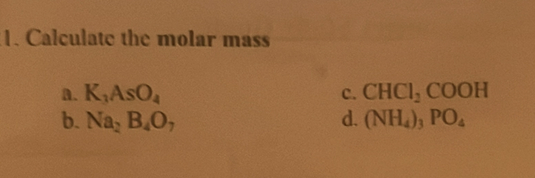 Calculate the molar mass
A. K_3AsO_4 C. CHCl_2COOH
b. Na_2B_4O_7 d. (NH_4)_3PO_4