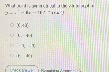 What point is symmetrical to the y-intercept of
y=x^2-6x-40 ? (1 point)
(0,40)
(0,-40)
(-6,-40)
(6,-40)
Check answer Remaining Attempts : 3