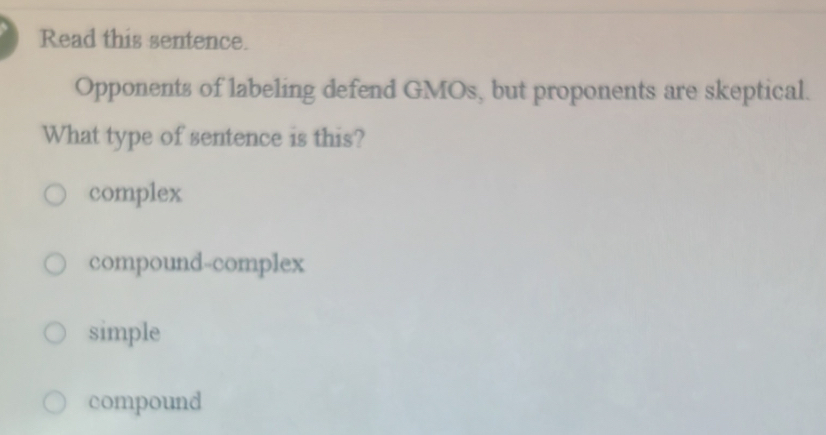 Read this sentence.
Opponents of labeling defend GMOs, but proponents are skeptical.
What type of sentence is this?
complex
compound-complex
simple
compound