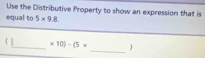 Use the Distributive Property to show an expression that is 
equal to 5* 9.8. 
( 
_ 
_ * 10)-(5*
)