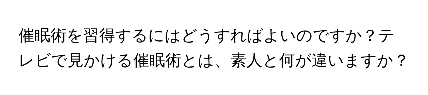 催眠術を習得するにはどうすればよいのですか？テレビで見かける催眠術とは、素人と何が違いますか？