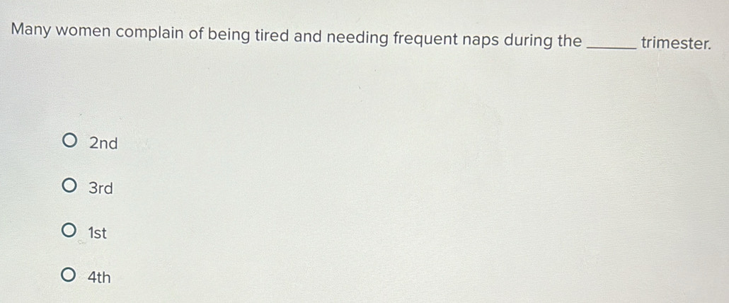 Many women complain of being tired and needing frequent naps during the _trimester.
2nd
3rd
1st
4th