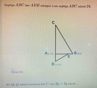 Segitiga ABC dan ADE sebagun. Luas segitiga ABC adalah 24.
bahamify
Jika (p,q) adalah koordinat titik C, nilai 2p+2q adalah ....