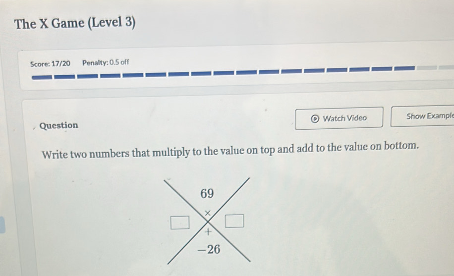 The X Game (Level 3) 
Score: 17/20 Penalty: 0.5 off 
Question Watch Video Show Exampl 
Write two numbers that multiply to the value on top and add to the value on bottom.