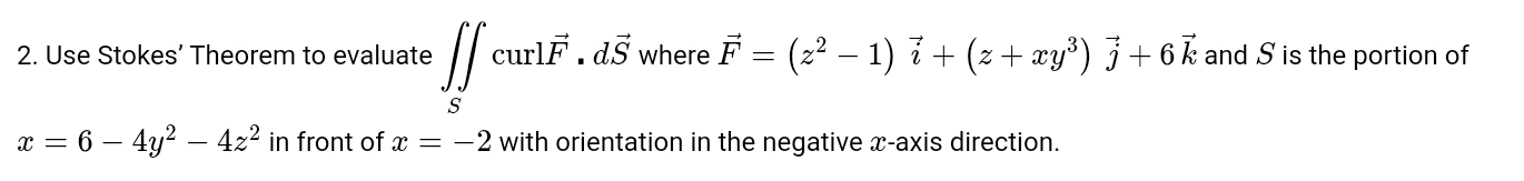 Use Stokes’ Theorem to evaluate ∈t ∈tlimits _Scurlvector F.dvector S where vector F=(z^2-1)vector i+(z+xy^3)vector j+6vector k and S is the portion of
x=6-4y^2-4z^2 in front of x=-2 with orientation in the negative x-axis direction.