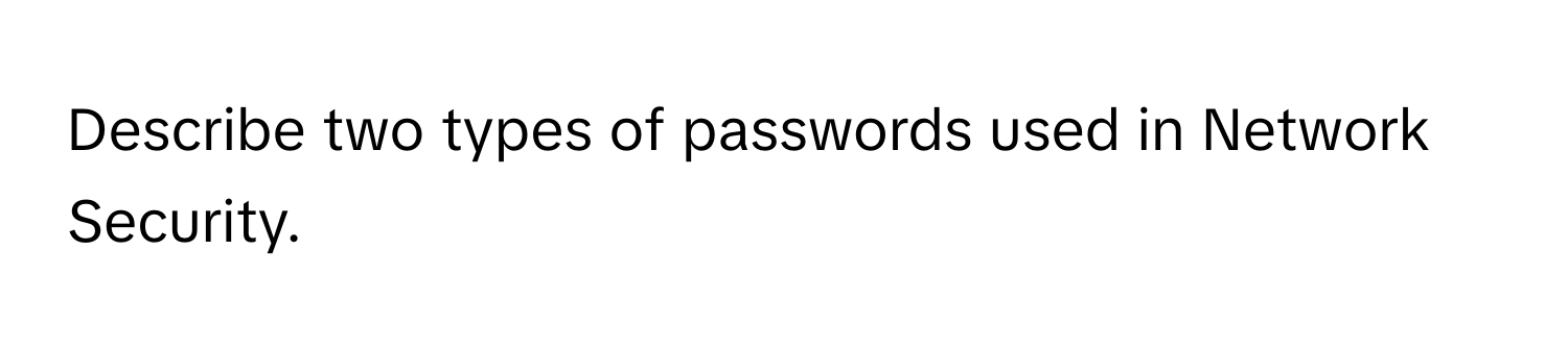 Describe two types of passwords used in Network Security.