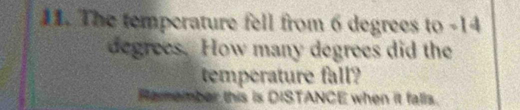 The temperature fell from 6 degrees to -14
degrees. How many degrees did the 
temperature fall? 
Hemember this is DISTANCE when it falls.