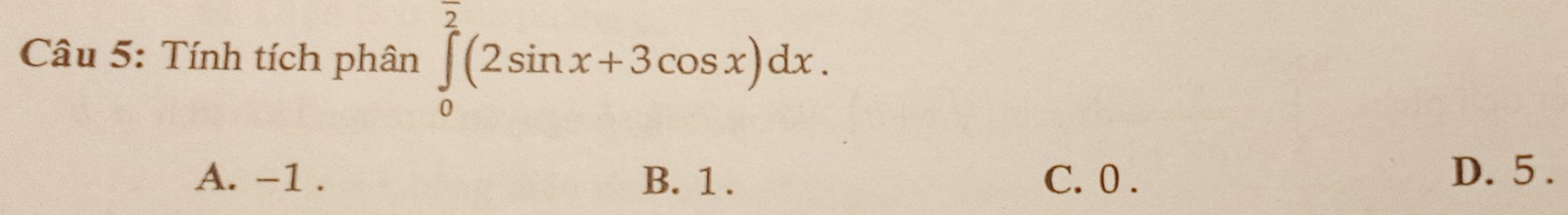 Tính tích phân ∈tlimits _0^((frac π)2)(2sin x+3cos x)dx.
A. -1. B. 1. C. 0. D. 5.