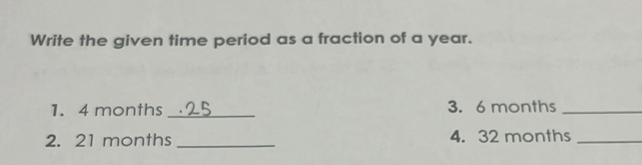 Write the given time period as a fraction of a year. 
1. 4 months _3. 6 months _ 
2. 21 months _4. 32 months _