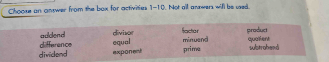 Choose an answer from the box for activities 1-10. Not all answers will be used.
factor
addend divisor product
difference equal minuend quotient
dividend exponent prime subtrahend