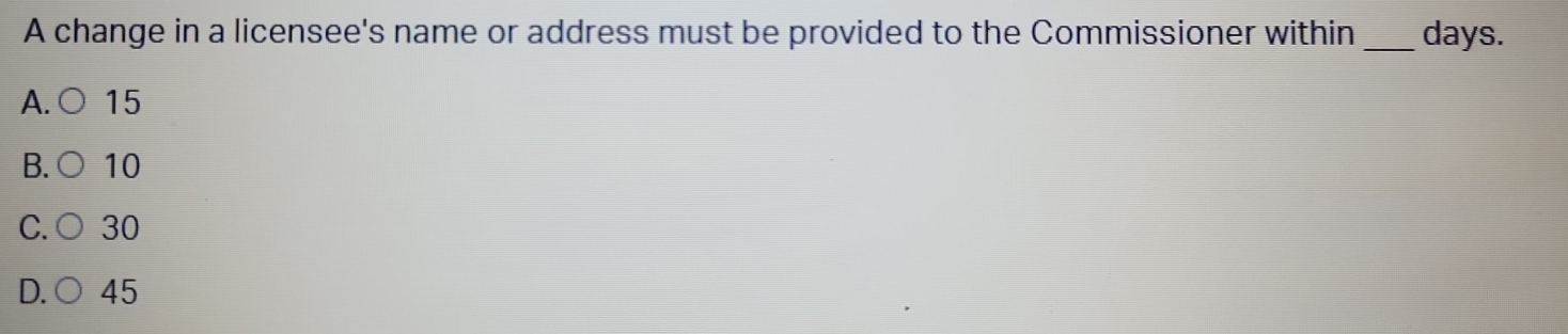 A change in a licensee's name or address must be provided to the Commissioner within _ days.
A.( 15
B. C 10
C. 30
D. 45